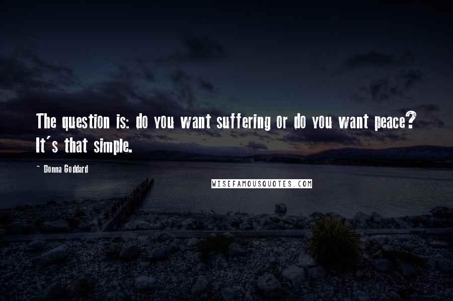 Donna Goddard Quotes: The question is: do you want suffering or do you want peace? It's that simple.