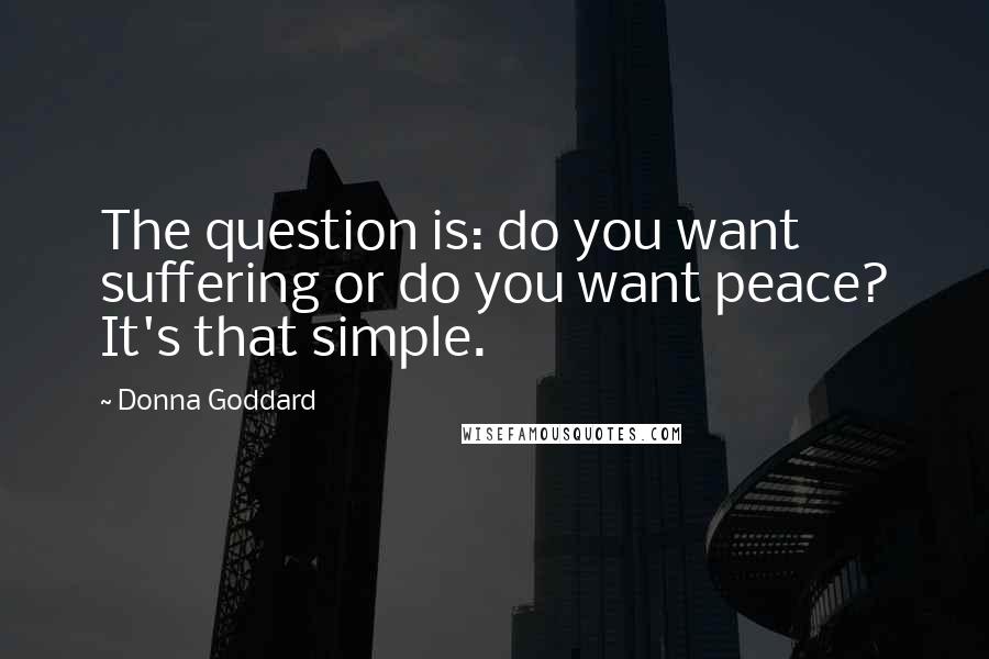 Donna Goddard Quotes: The question is: do you want suffering or do you want peace? It's that simple.