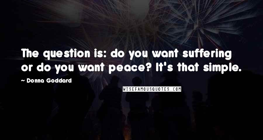 Donna Goddard Quotes: The question is: do you want suffering or do you want peace? It's that simple.