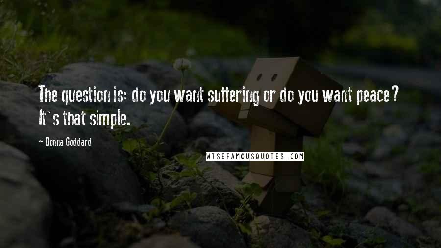 Donna Goddard Quotes: The question is: do you want suffering or do you want peace? It's that simple.