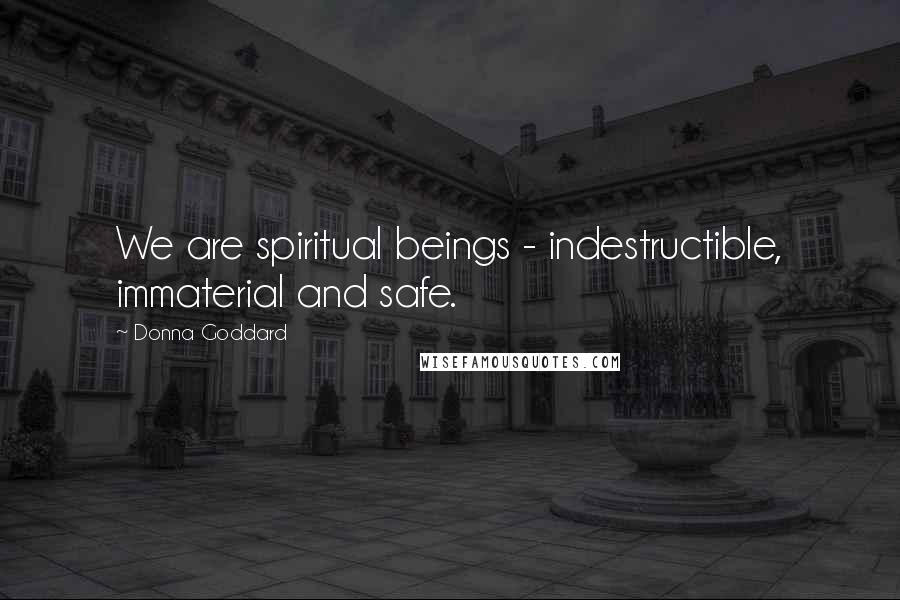 Donna Goddard Quotes: We are spiritual beings - indestructible, immaterial and safe.