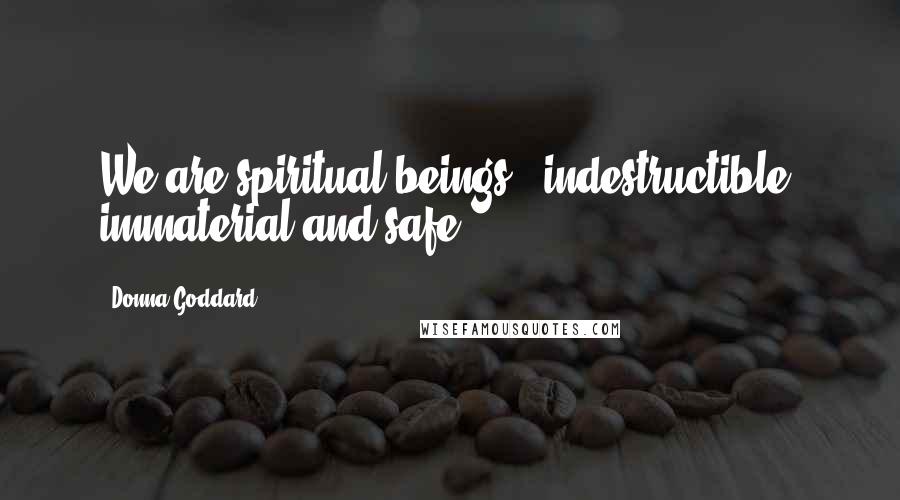 Donna Goddard Quotes: We are spiritual beings - indestructible, immaterial and safe.