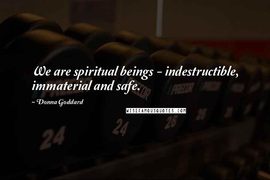 Donna Goddard Quotes: We are spiritual beings - indestructible, immaterial and safe.