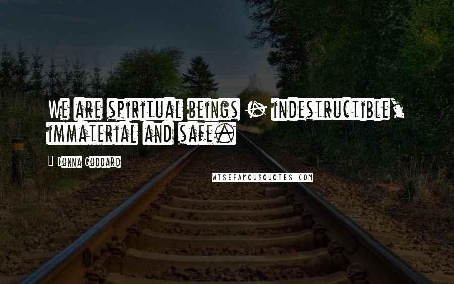 Donna Goddard Quotes: We are spiritual beings - indestructible, immaterial and safe.