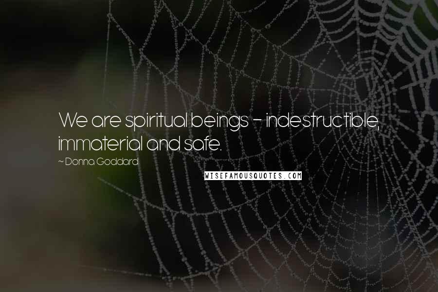Donna Goddard Quotes: We are spiritual beings - indestructible, immaterial and safe.