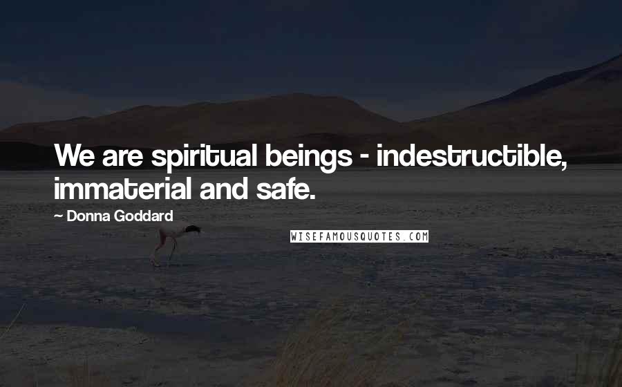 Donna Goddard Quotes: We are spiritual beings - indestructible, immaterial and safe.