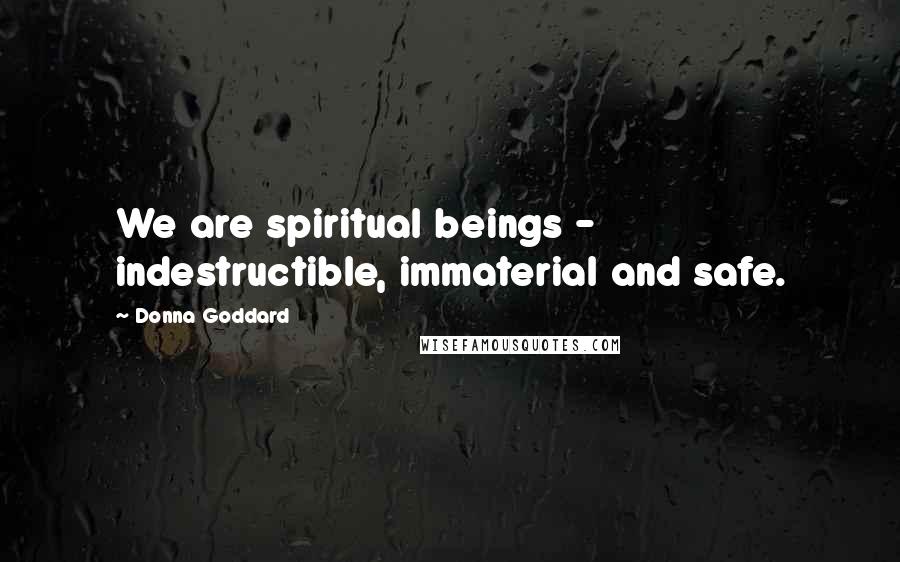 Donna Goddard Quotes: We are spiritual beings - indestructible, immaterial and safe.
