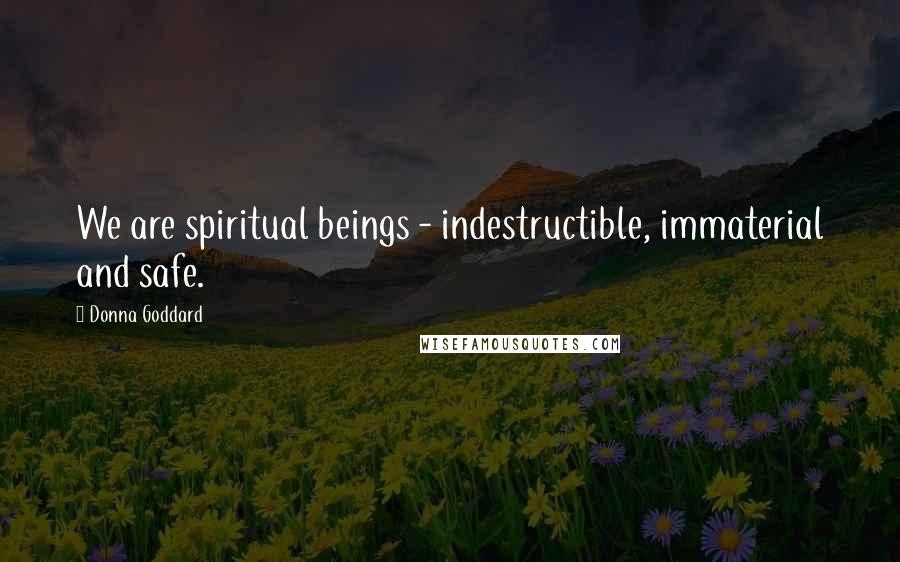 Donna Goddard Quotes: We are spiritual beings - indestructible, immaterial and safe.