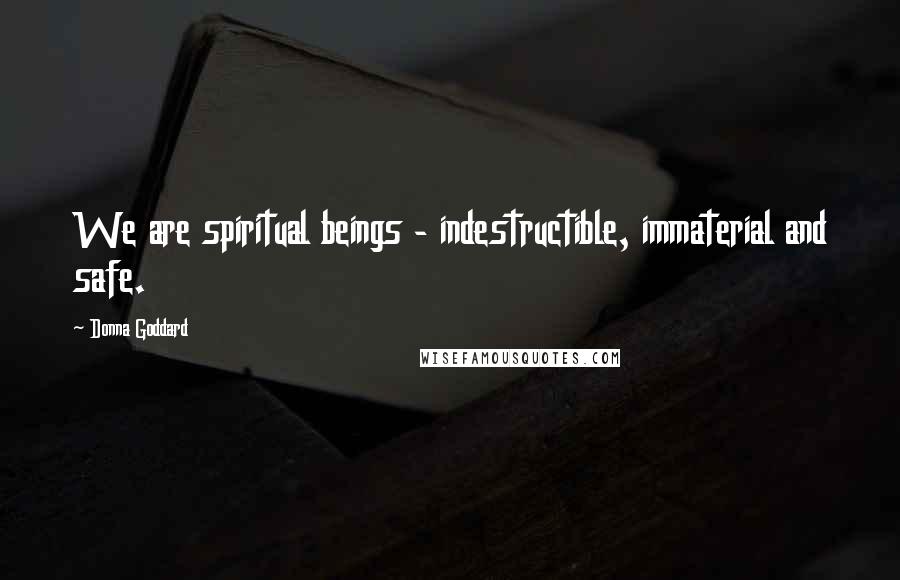 Donna Goddard Quotes: We are spiritual beings - indestructible, immaterial and safe.