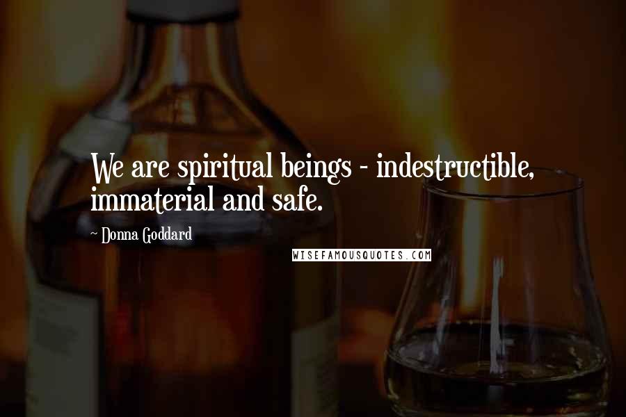 Donna Goddard Quotes: We are spiritual beings - indestructible, immaterial and safe.