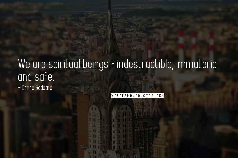 Donna Goddard Quotes: We are spiritual beings - indestructible, immaterial and safe.