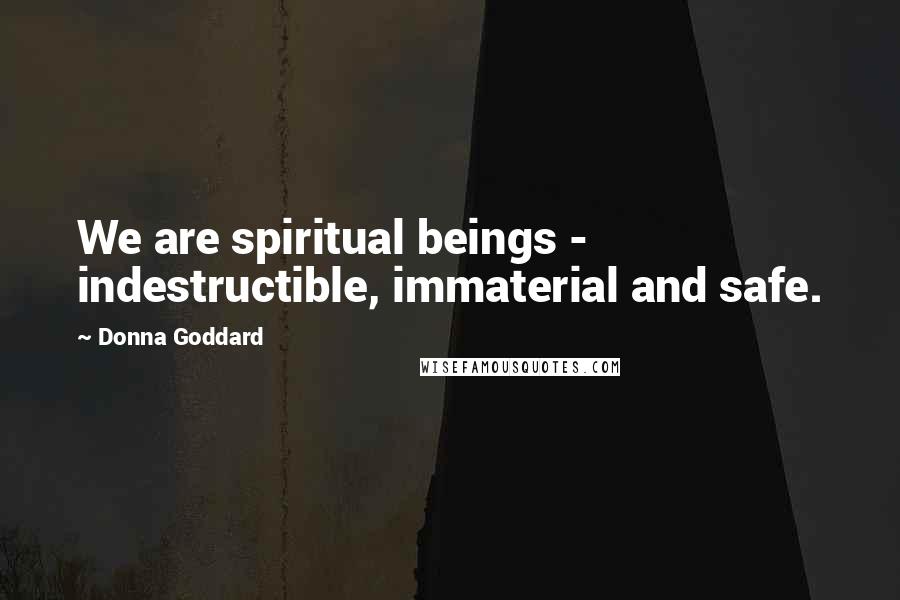 Donna Goddard Quotes: We are spiritual beings - indestructible, immaterial and safe.