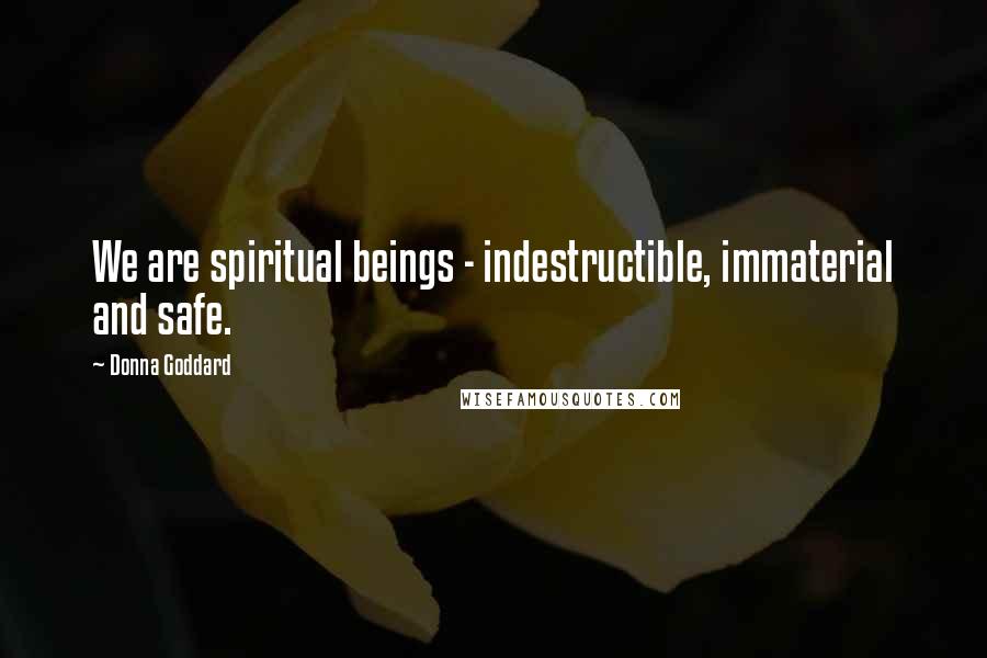 Donna Goddard Quotes: We are spiritual beings - indestructible, immaterial and safe.