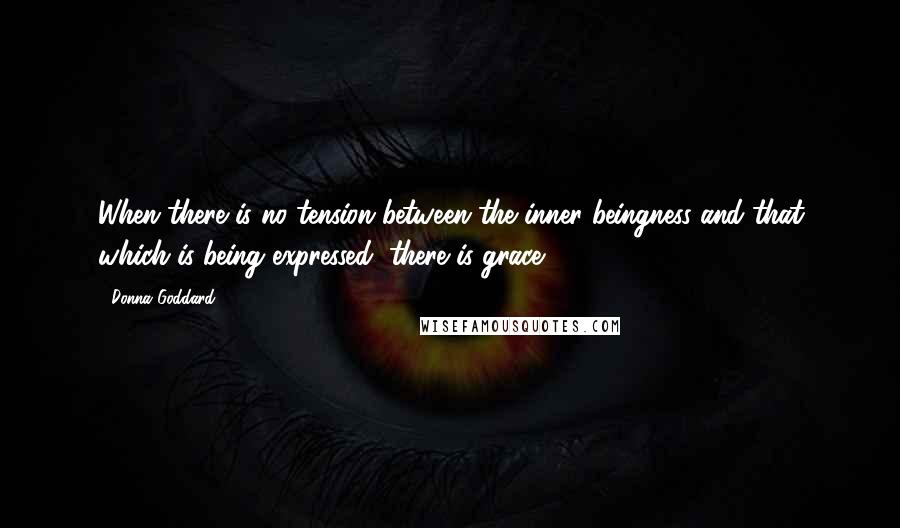 Donna Goddard Quotes: When there is no tension between the inner beingness and that which is being expressed, there is grace.