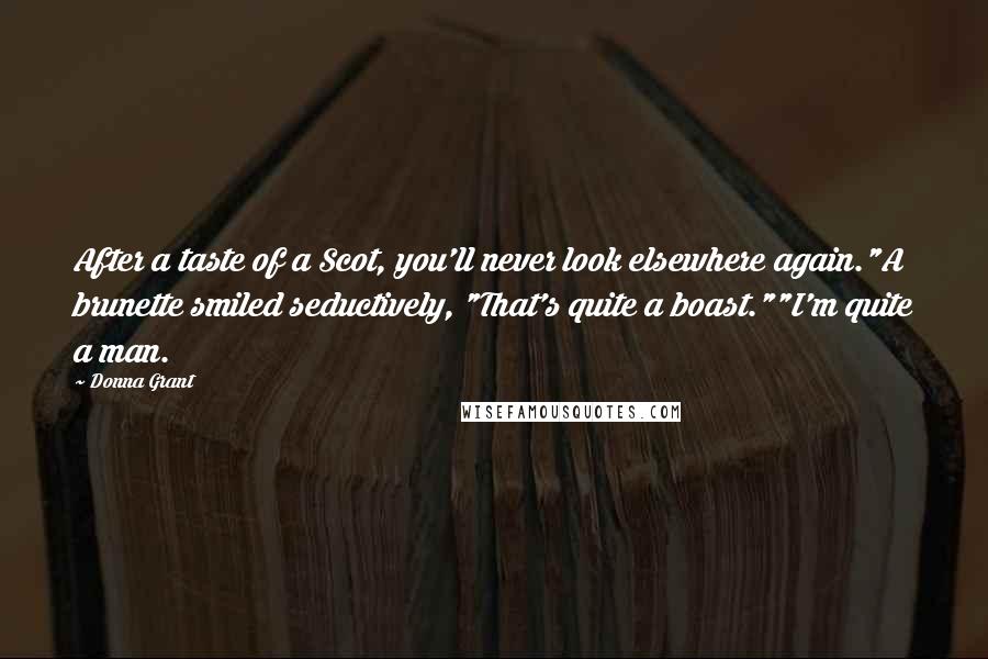 Donna Grant Quotes: After a taste of a Scot, you'll never look elsewhere again."A brunette smiled seductively, "That's quite a boast.""I'm quite a man.