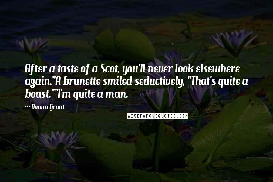 Donna Grant Quotes: After a taste of a Scot, you'll never look elsewhere again."A brunette smiled seductively, "That's quite a boast.""I'm quite a man.