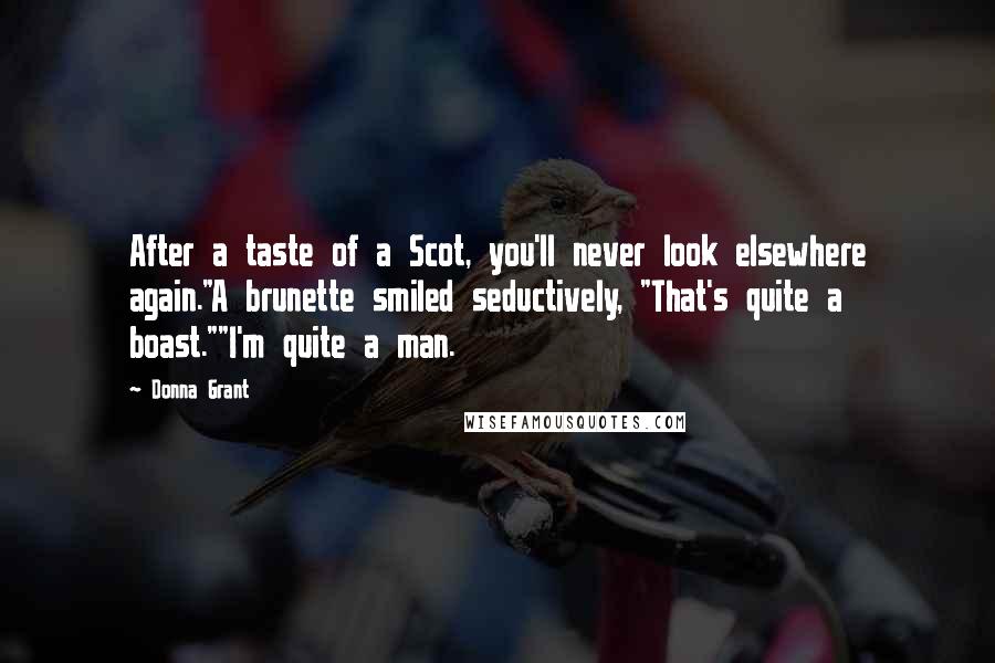 Donna Grant Quotes: After a taste of a Scot, you'll never look elsewhere again."A brunette smiled seductively, "That's quite a boast.""I'm quite a man.