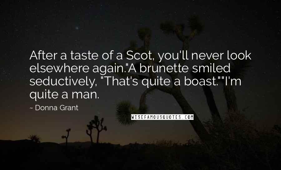 Donna Grant Quotes: After a taste of a Scot, you'll never look elsewhere again."A brunette smiled seductively, "That's quite a boast.""I'm quite a man.