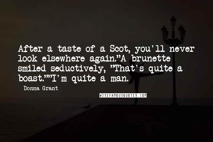 Donna Grant Quotes: After a taste of a Scot, you'll never look elsewhere again."A brunette smiled seductively, "That's quite a boast.""I'm quite a man.