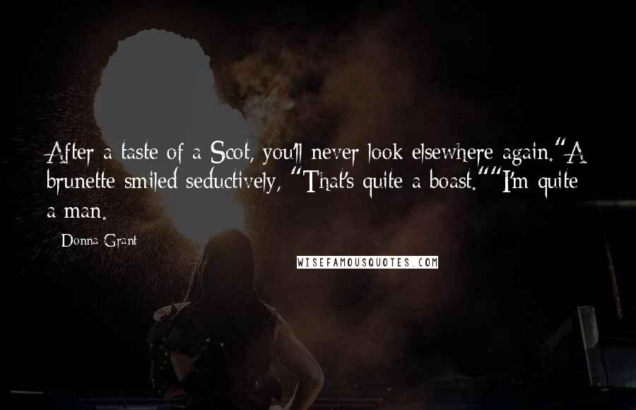 Donna Grant Quotes: After a taste of a Scot, you'll never look elsewhere again."A brunette smiled seductively, "That's quite a boast.""I'm quite a man.