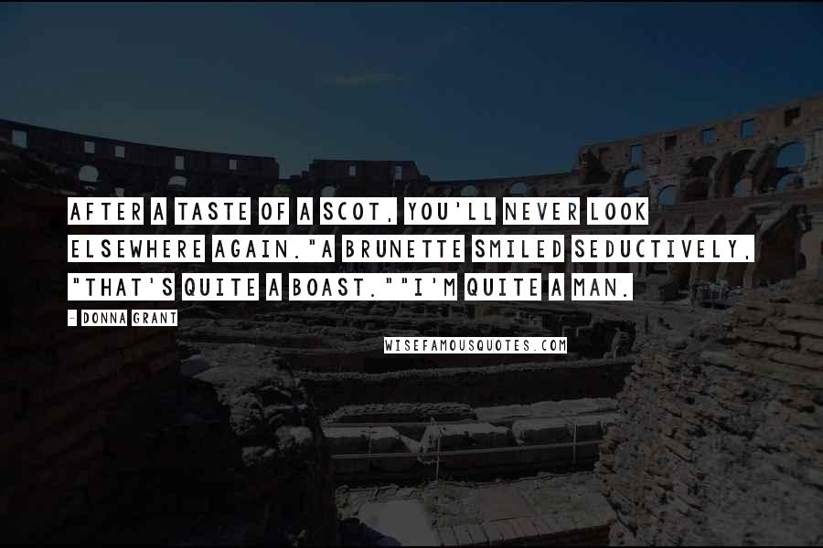 Donna Grant Quotes: After a taste of a Scot, you'll never look elsewhere again."A brunette smiled seductively, "That's quite a boast.""I'm quite a man.