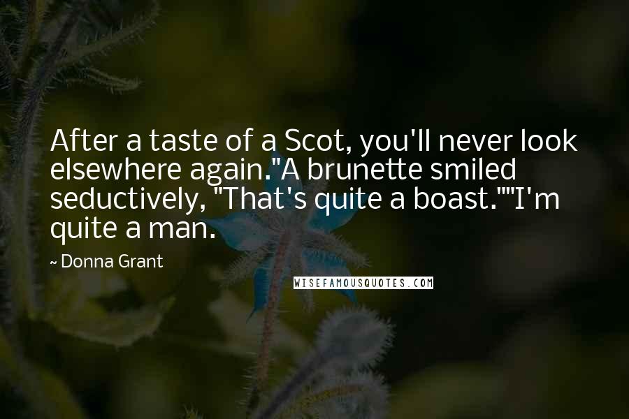 Donna Grant Quotes: After a taste of a Scot, you'll never look elsewhere again."A brunette smiled seductively, "That's quite a boast.""I'm quite a man.