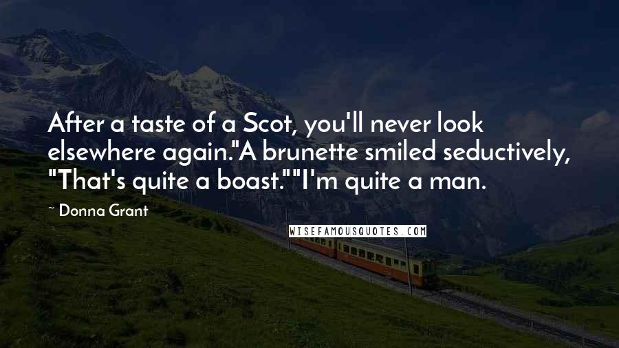 Donna Grant Quotes: After a taste of a Scot, you'll never look elsewhere again."A brunette smiled seductively, "That's quite a boast.""I'm quite a man.