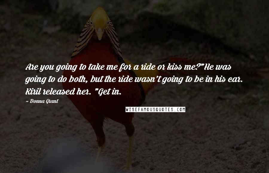 Donna Grant Quotes: Are you going to take me for a ride or kiss me?"He was going to do both, but the ride wasn't going to be in his car. Kiril released her. "Get in.