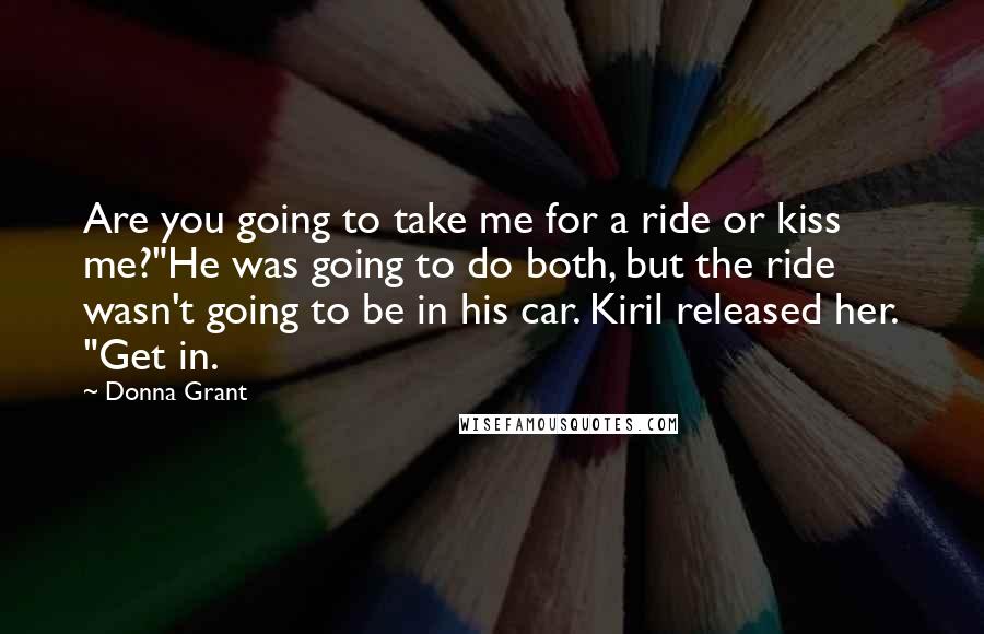 Donna Grant Quotes: Are you going to take me for a ride or kiss me?"He was going to do both, but the ride wasn't going to be in his car. Kiril released her. "Get in.