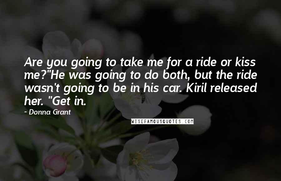 Donna Grant Quotes: Are you going to take me for a ride or kiss me?"He was going to do both, but the ride wasn't going to be in his car. Kiril released her. "Get in.