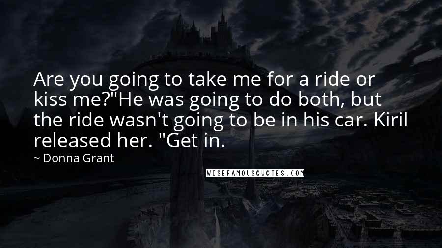 Donna Grant Quotes: Are you going to take me for a ride or kiss me?"He was going to do both, but the ride wasn't going to be in his car. Kiril released her. "Get in.