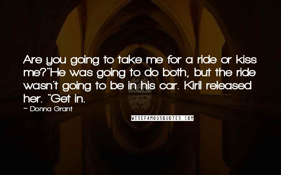 Donna Grant Quotes: Are you going to take me for a ride or kiss me?"He was going to do both, but the ride wasn't going to be in his car. Kiril released her. "Get in.