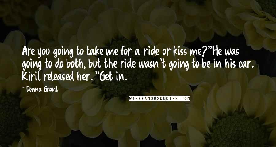 Donna Grant Quotes: Are you going to take me for a ride or kiss me?"He was going to do both, but the ride wasn't going to be in his car. Kiril released her. "Get in.