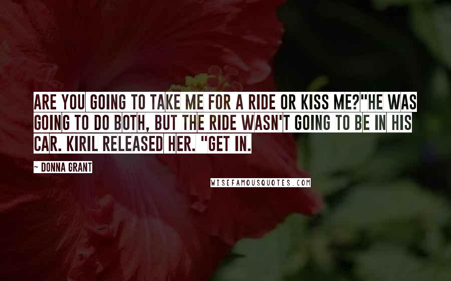 Donna Grant Quotes: Are you going to take me for a ride or kiss me?"He was going to do both, but the ride wasn't going to be in his car. Kiril released her. "Get in.