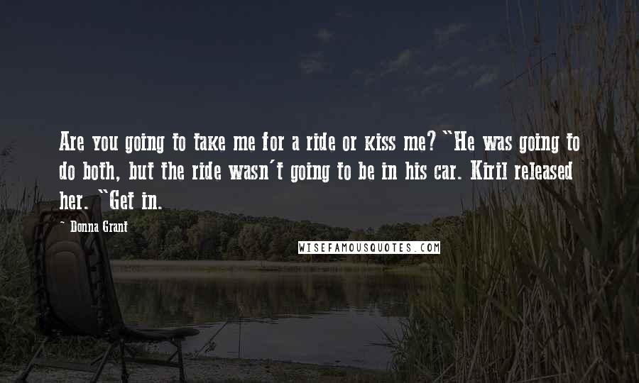 Donna Grant Quotes: Are you going to take me for a ride or kiss me?"He was going to do both, but the ride wasn't going to be in his car. Kiril released her. "Get in.