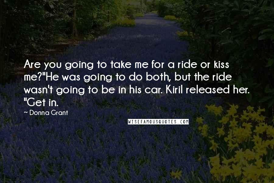 Donna Grant Quotes: Are you going to take me for a ride or kiss me?"He was going to do both, but the ride wasn't going to be in his car. Kiril released her. "Get in.