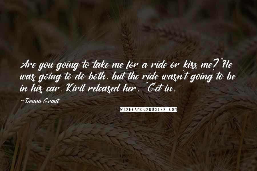 Donna Grant Quotes: Are you going to take me for a ride or kiss me?"He was going to do both, but the ride wasn't going to be in his car. Kiril released her. "Get in.