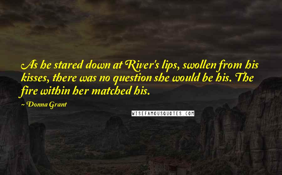 Donna Grant Quotes: As he stared down at River's lips, swollen from his kisses, there was no question she would be his. The fire within her matched his.