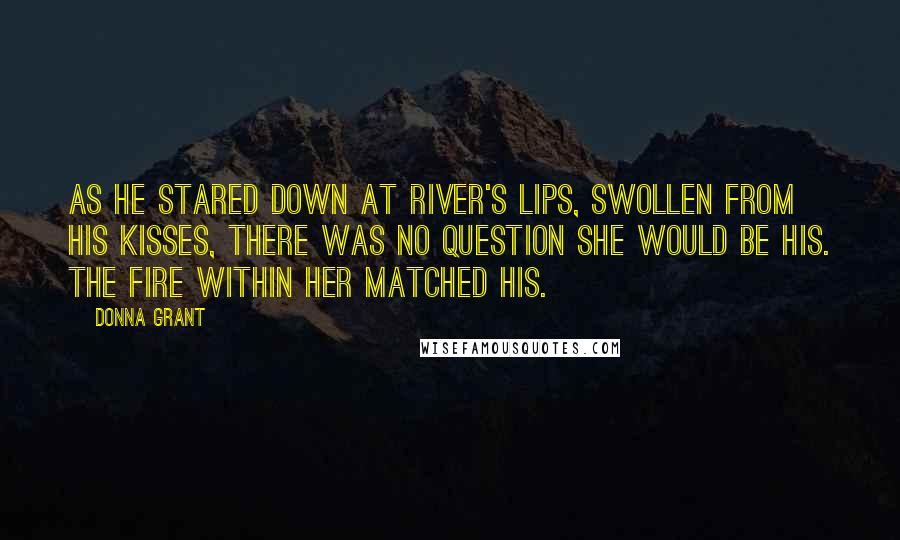 Donna Grant Quotes: As he stared down at River's lips, swollen from his kisses, there was no question she would be his. The fire within her matched his.