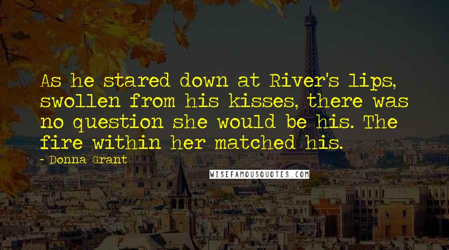 Donna Grant Quotes: As he stared down at River's lips, swollen from his kisses, there was no question she would be his. The fire within her matched his.