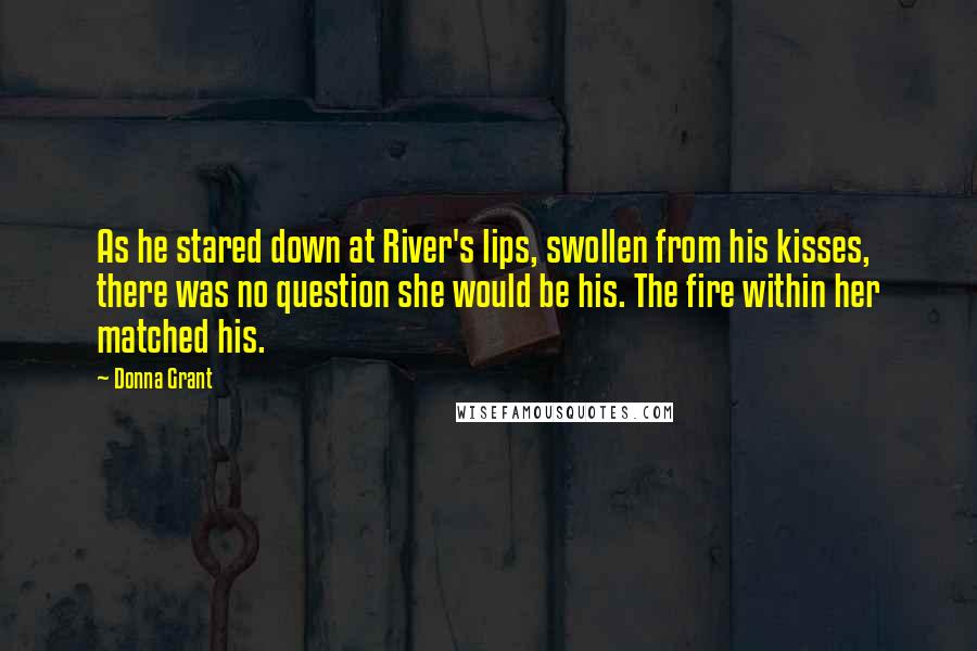 Donna Grant Quotes: As he stared down at River's lips, swollen from his kisses, there was no question she would be his. The fire within her matched his.