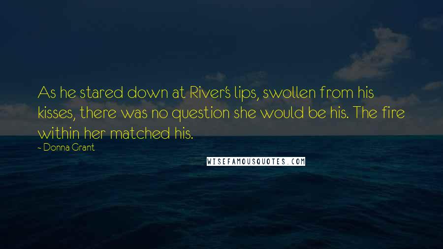 Donna Grant Quotes: As he stared down at River's lips, swollen from his kisses, there was no question she would be his. The fire within her matched his.