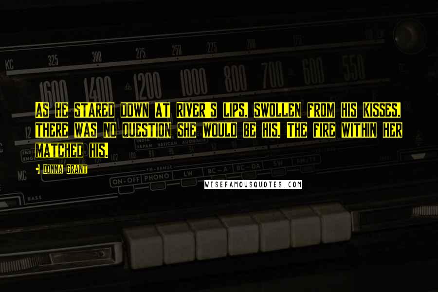 Donna Grant Quotes: As he stared down at River's lips, swollen from his kisses, there was no question she would be his. The fire within her matched his.