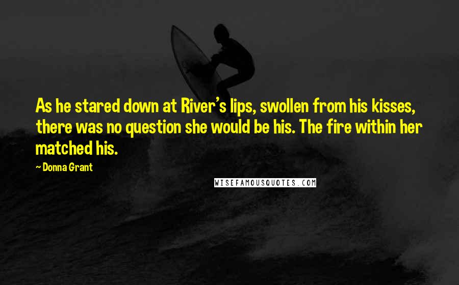 Donna Grant Quotes: As he stared down at River's lips, swollen from his kisses, there was no question she would be his. The fire within her matched his.