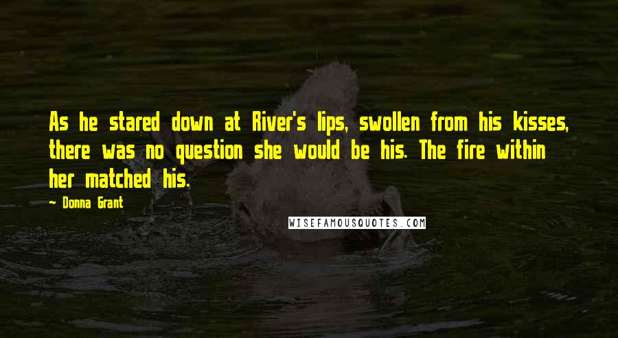 Donna Grant Quotes: As he stared down at River's lips, swollen from his kisses, there was no question she would be his. The fire within her matched his.