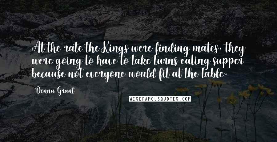 Donna Grant Quotes: At the rate the Kings were finding mates, they were going to have to take turns eating supper because not everyone would fit at the table.