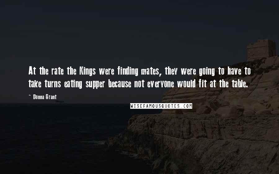 Donna Grant Quotes: At the rate the Kings were finding mates, they were going to have to take turns eating supper because not everyone would fit at the table.