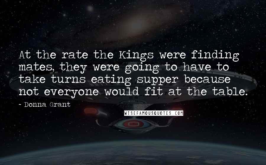 Donna Grant Quotes: At the rate the Kings were finding mates, they were going to have to take turns eating supper because not everyone would fit at the table.