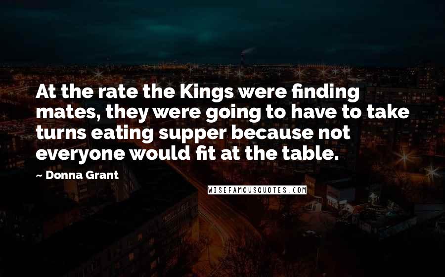 Donna Grant Quotes: At the rate the Kings were finding mates, they were going to have to take turns eating supper because not everyone would fit at the table.