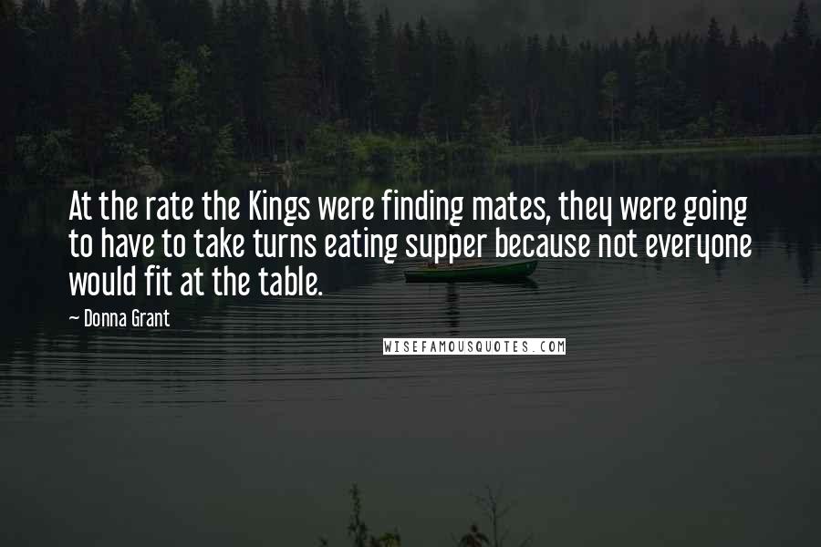 Donna Grant Quotes: At the rate the Kings were finding mates, they were going to have to take turns eating supper because not everyone would fit at the table.